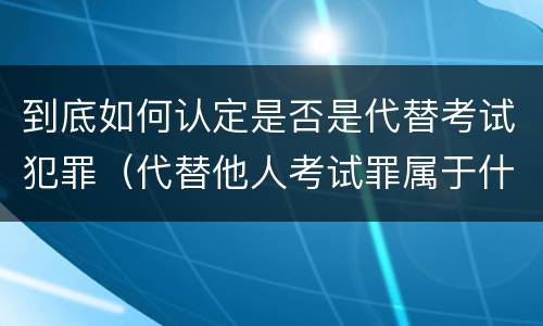 到底如何认定是否是代替考试犯罪（代替他人考试罪属于什么类犯罪）