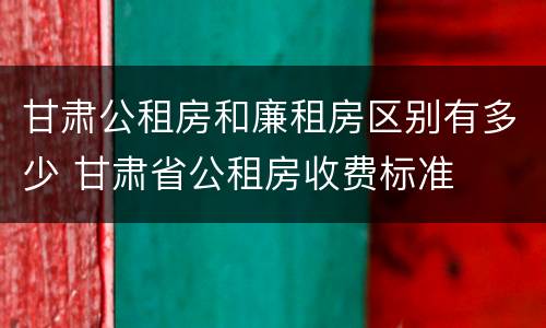 甘肃公租房和廉租房区别有多少 甘肃省公租房收费标准