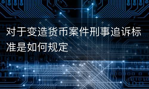 对于变造货币案件刑事追诉标准是如何规定