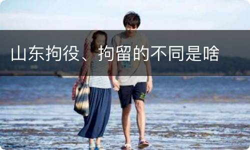 山东拘役、拘留的不同是啥