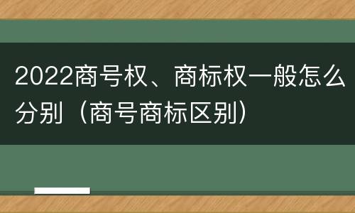 2022商号权、商标权一般怎么分别（商号商标区别）