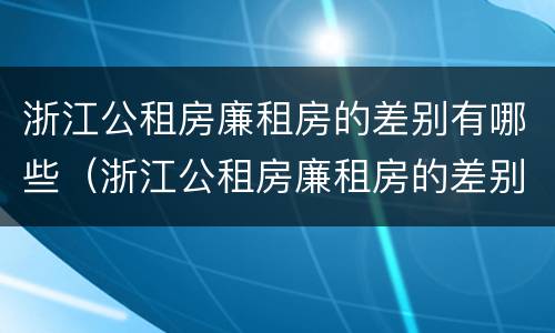 浙江公租房廉租房的差别有哪些（浙江公租房廉租房的差别有哪些呢）