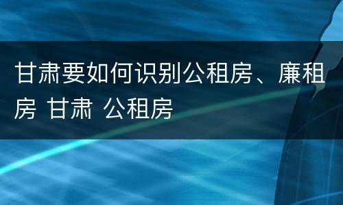 甘肃要如何识别公租房、廉租房 甘肃 公租房