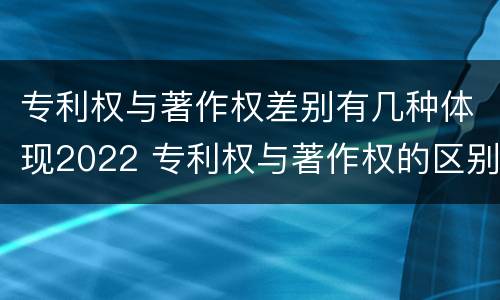 专利权与著作权差别有几种体现2022 专利权与著作权的区别与联系