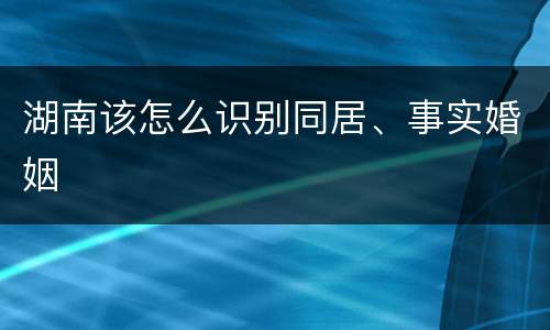 湖南该怎么识别同居、事实婚姻