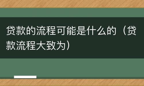 贷款的流程可能是什么的（贷款流程大致为）