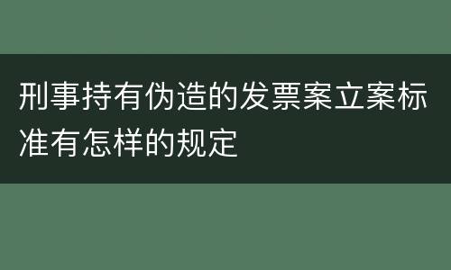 刑事持有伪造的发票案立案标准有怎样的规定