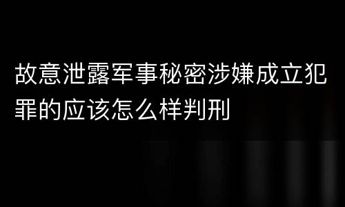 故意泄露军事秘密涉嫌成立犯罪的应该怎么样判刑