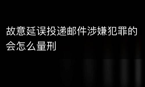 故意延误投递邮件涉嫌犯罪的会怎么量刑