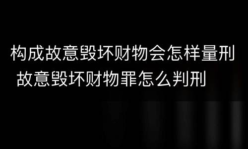 构成故意毁坏财物会怎样量刑 故意毁坏财物罪怎么判刑