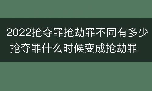 2022抢夺罪抢劫罪不同有多少 抢夺罪什么时候变成抢劫罪