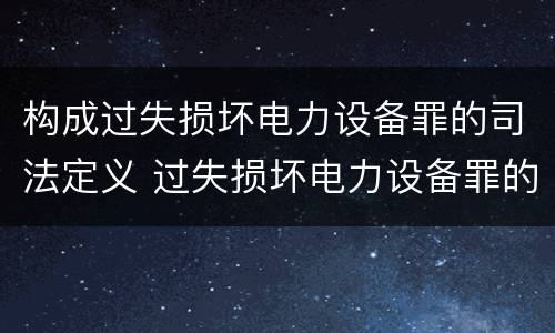 构成过失损坏电力设备罪的司法定义 过失损坏电力设备罪的构成要件