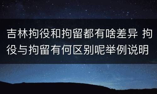 吉林拘役和拘留都有啥差异 拘役与拘留有何区别呢举例说明
