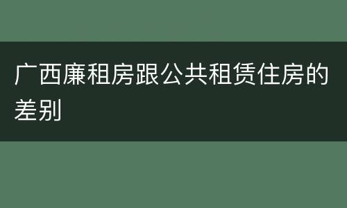 广西廉租房跟公共租赁住房的差别