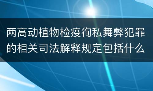 两高动植物检疫徇私舞弊犯罪的相关司法解释规定包括什么内容