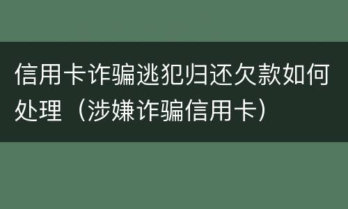 信用卡诈骗逃犯归还欠款如何处理（涉嫌诈骗信用卡）