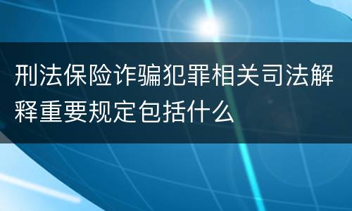 刑法保险诈骗犯罪相关司法解释重要规定包括什么
