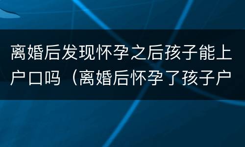 离婚后发现怀孕之后孩子能上户口吗（离婚后怀孕了孩子户口怎么办）
