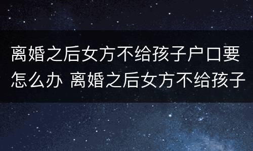 离婚之后女方不给孩子户口要怎么办 离婚之后女方不给孩子户口要怎么办手续