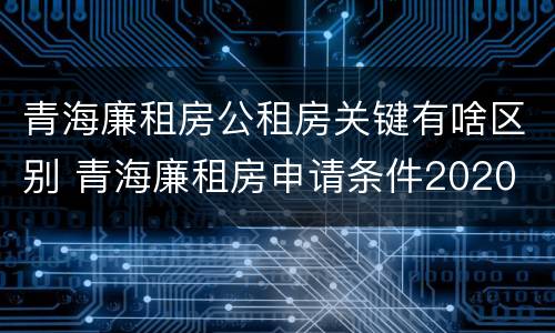 青海廉租房公租房关键有啥区别 青海廉租房申请条件2020