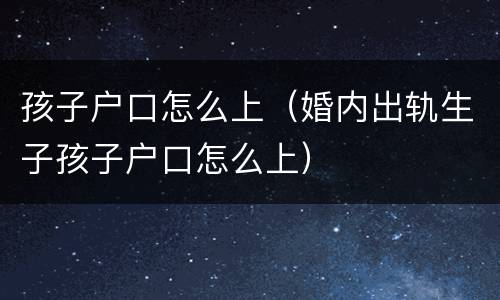 孩子户口怎么上（婚内出轨生子孩子户口怎么上）