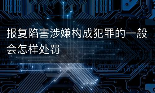 报复陷害涉嫌构成犯罪的一般会怎样处罚