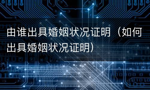 由谁出具婚姻状况证明（如何出具婚姻状况证明）