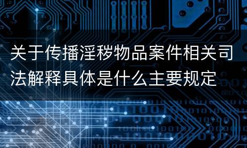 关于传播淫秽物品案件相关司法解释具体是什么主要规定