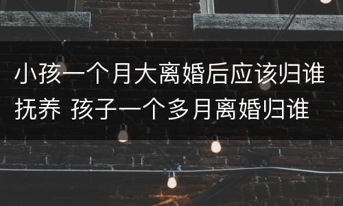 小孩一个月大离婚后应该归谁抚养 孩子一个多月离婚归谁