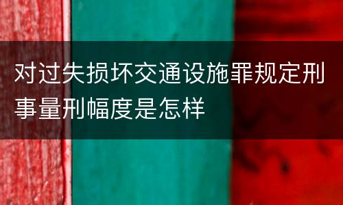 对过失损坏交通设施罪规定刑事量刑幅度是怎样