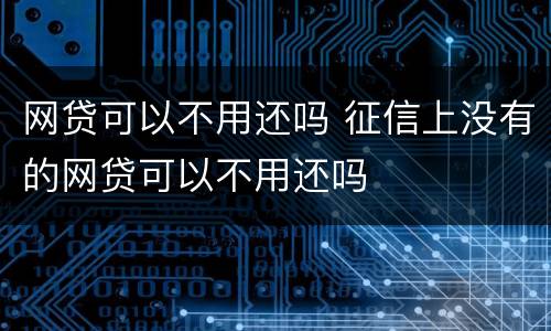 网贷可以不用还吗 征信上没有的网贷可以不用还吗