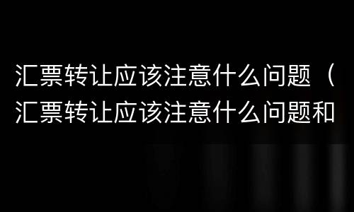 汇票转让应该注意什么问题（汇票转让应该注意什么问题和问题）