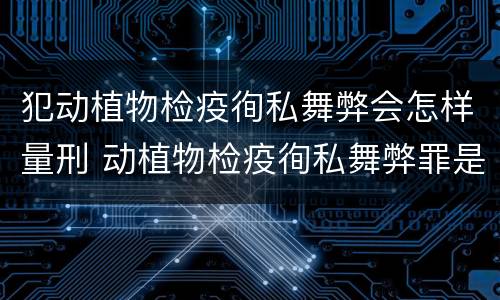 犯动植物检疫徇私舞弊会怎样量刑 动植物检疫徇私舞弊罪是故意犯罪吗