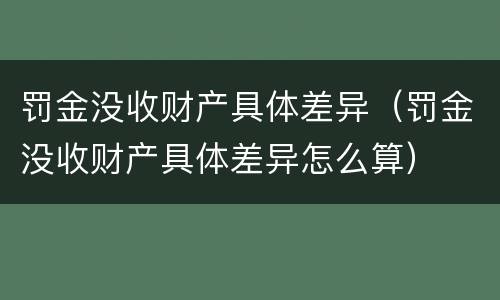 罚金没收财产具体差异（罚金没收财产具体差异怎么算）