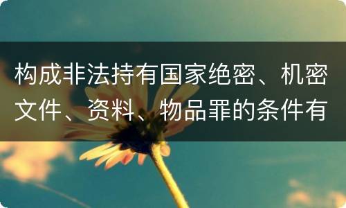 构成非法持有国家绝密、机密文件、资料、物品罪的条件有哪些