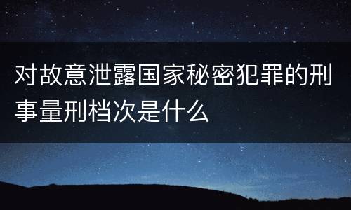 对故意泄露国家秘密犯罪的刑事量刑档次是什么
