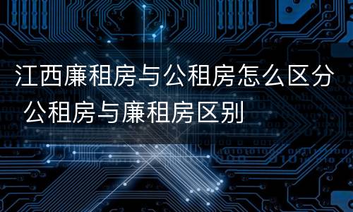 江西廉租房与公租房怎么区分 公租房与廉租房区别