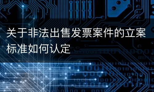 关于非法出售发票案件的立案标准如何认定