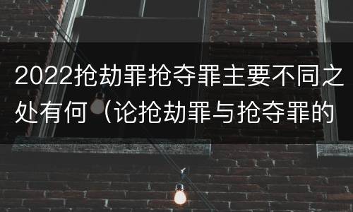2022抢劫罪抢夺罪主要不同之处有何（论抢劫罪与抢夺罪的界限）