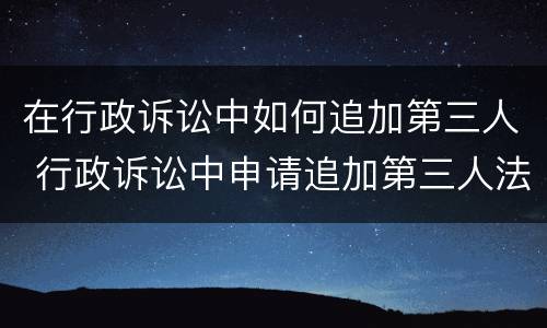 在行政诉讼中如何追加第三人 行政诉讼中申请追加第三人法条