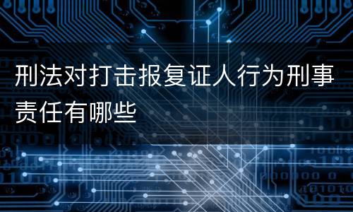 刑法对打击报复证人行为刑事责任有哪些