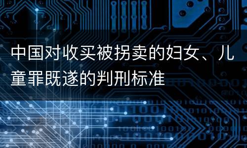 中国对收买被拐卖的妇女、儿童罪既遂的判刑标准