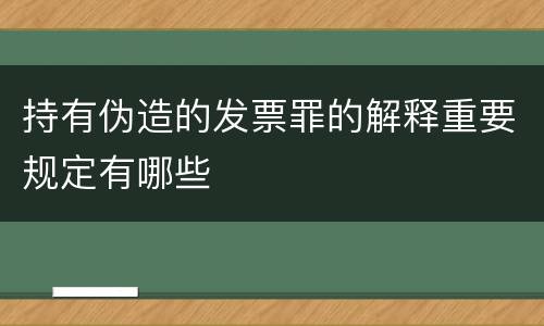持有伪造的发票罪的解释重要规定有哪些
