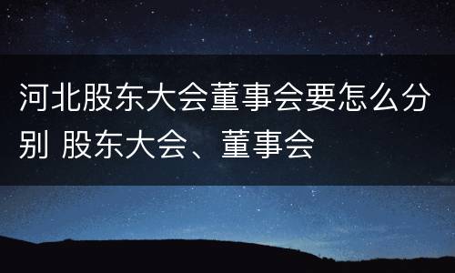 河北股东大会董事会要怎么分别 股东大会、董事会