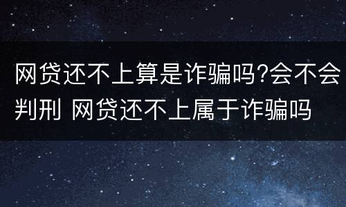 网贷还不上算是诈骗吗?会不会判刑 网贷还不上属于诈骗吗