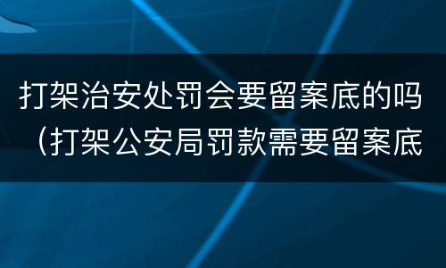 打架治安处罚会要留案底的吗（打架公安局罚款需要留案底吗）