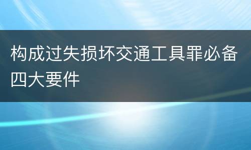 构成过失损坏交通工具罪必备四大要件