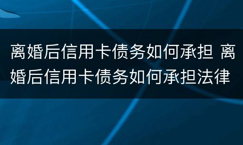 离婚后信用卡债务如何承担 离婚后信用卡债务如何承担法律责任