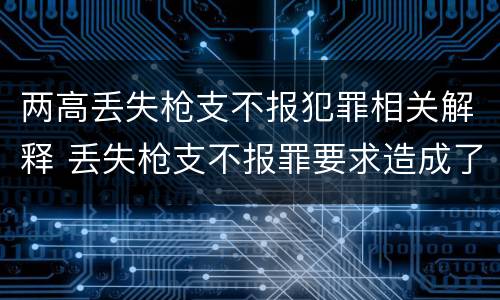 两高丢失枪支不报犯罪相关解释 丢失枪支不报罪要求造成了严重后果的才构成犯罪