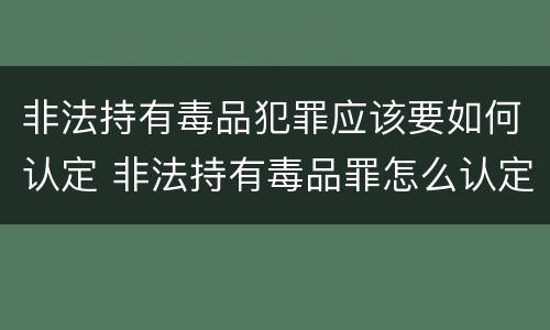 非法持有毒品犯罪应该要如何认定 非法持有毒品罪怎么认定